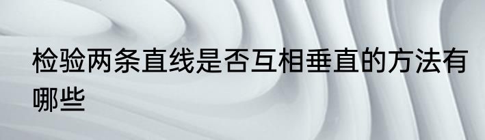 检验两条直线是否互相垂直的方法有哪些