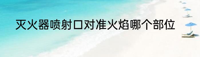 灭火器喷射口对准火焰哪个部位