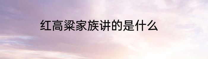 红高粱家族讲的是什么