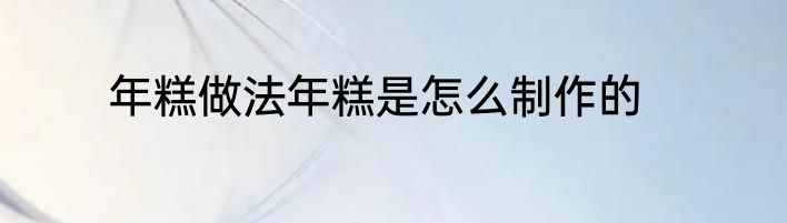 年糕做法年糕是怎么制作的