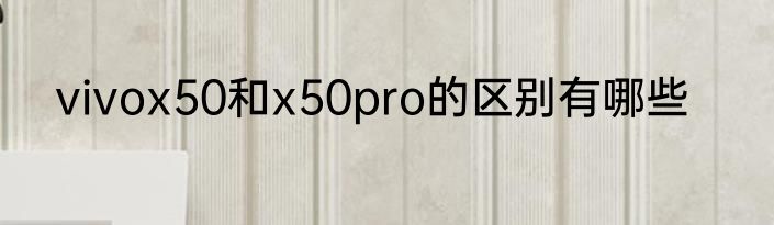 vivox50和x50pro的区别有哪些