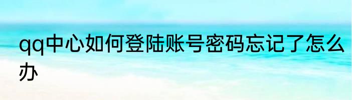 qq中心如何登陆账号密码忘记了怎么办
