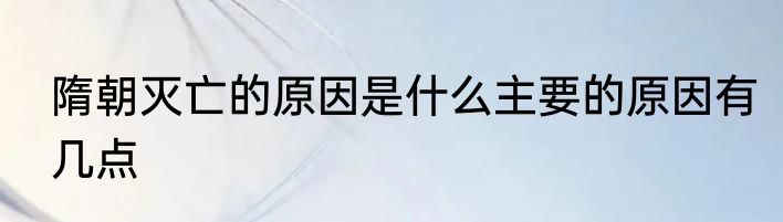 隋朝灭亡的原因是什么主要的原因有几点