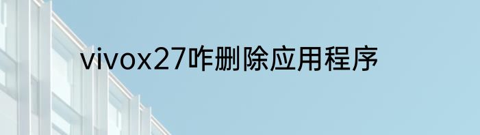 vivox27咋删除应用程序