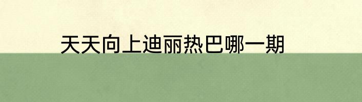 天天向上迪丽热巴哪一期