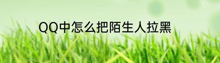 QQ中怎么把陌生人拉黑