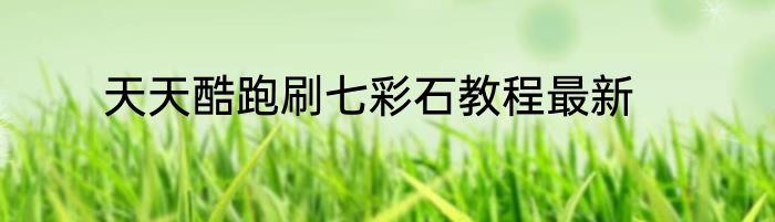 天天酷跑刷七彩石教程最新