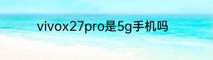 vivox27pro是5g手机吗