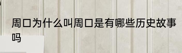 周口为什么叫周口是有哪些历史故事吗
