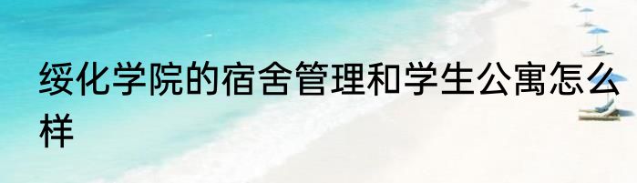 绥化学院的宿舍管理和学生公寓怎么样