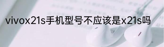 vivox21s手机型号不应该是x21s吗