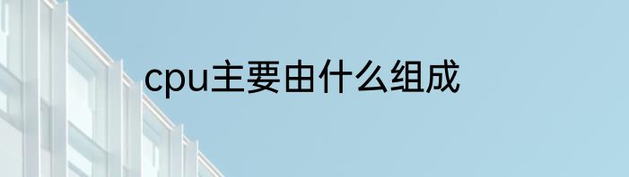 cpu主要由什么组成