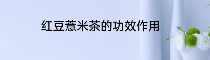 红豆薏米茶的功效作用