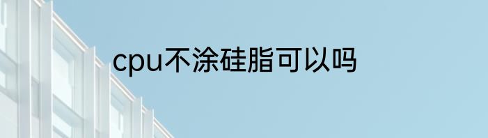 cpu不涂硅脂可以吗