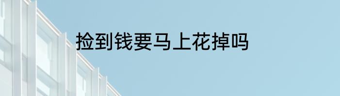 捡到钱要马上花掉吗
