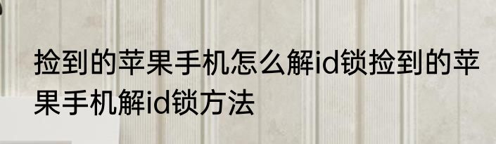 捡到的苹果手机怎么解id锁捡到的苹果手机解id锁方法