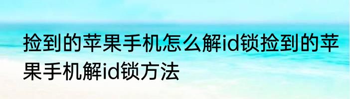 捡到的苹果手机怎么解id锁捡到的苹果手机解id锁方法