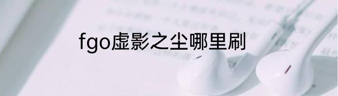 fgo虚影之尘哪里刷