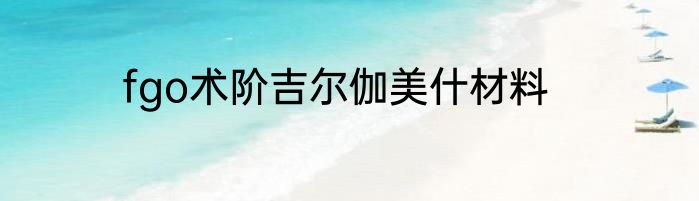 fgo术阶吉尔伽美什材料