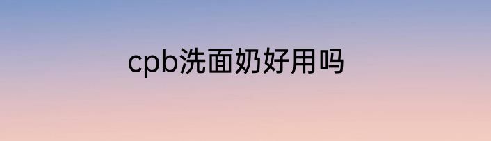 cpb洗面奶好用吗
