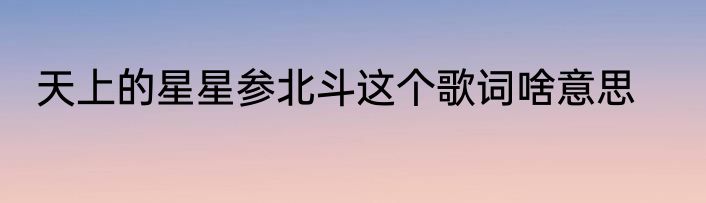 天上的星星参北斗这个歌词啥意思