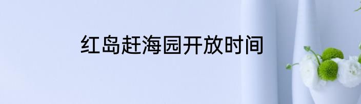 红岛赶海园开放时间