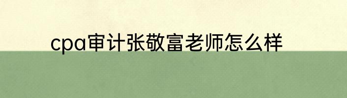 cpa审计张敬富老师怎么样