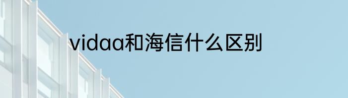 vidaa和海信什么区别