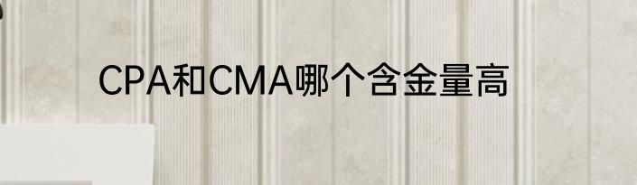 CPA和CMA哪个含金量高