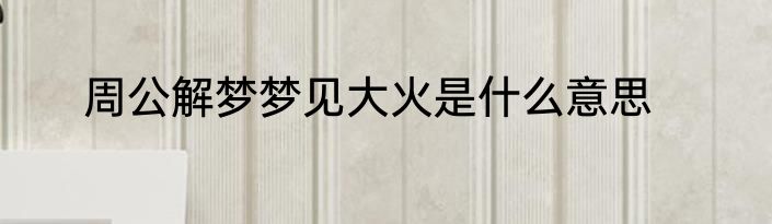 周公解梦梦见大火是什么意思