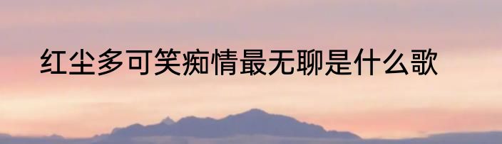 红尘多可笑痴情最无聊是什么歌