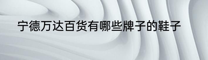 宁德万达百货有哪些牌子的鞋子