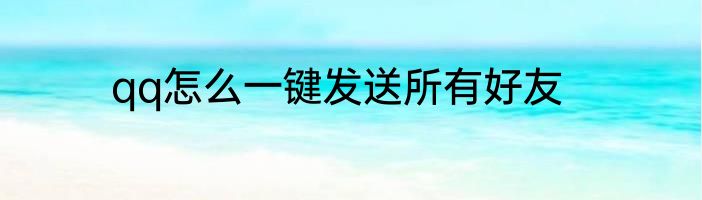 qq怎么一键发送所有好友