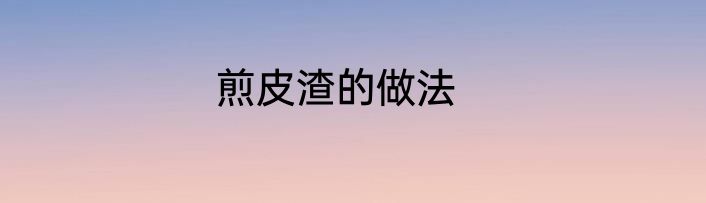 煎皮渣的做法