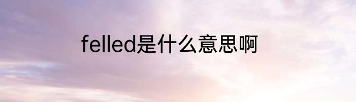 felled是什么意思啊