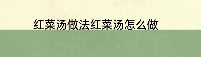 红菜汤做法红菜汤怎么做