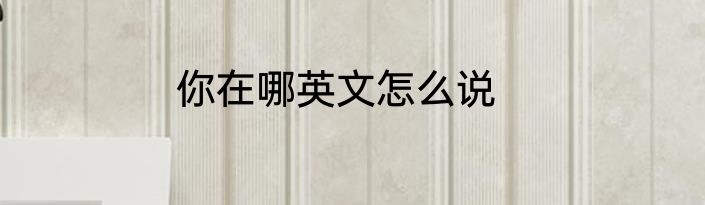 你在哪英文怎么说