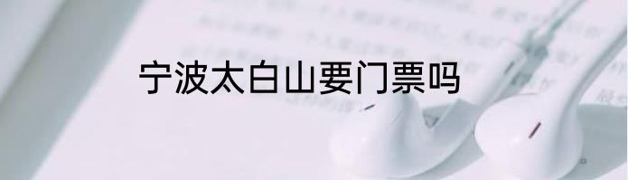 宁波太白山要门票吗
