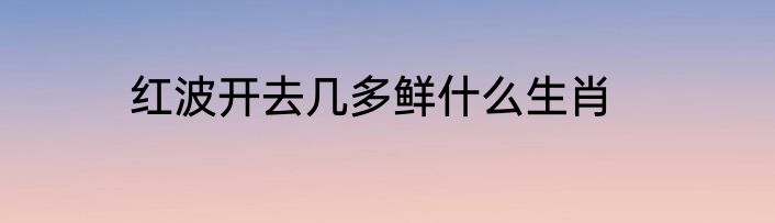 红波开去几多鲜什么生肖