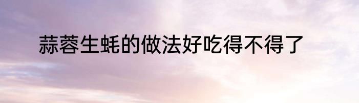 蒜蓉生蚝的做法好吃得不得了