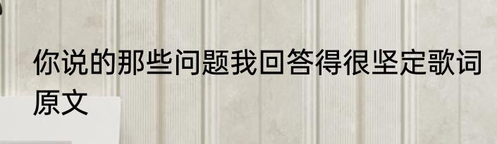 你说的那些问题我回答得很坚定歌词原文