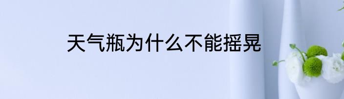 天气瓶为什么不能摇晃
