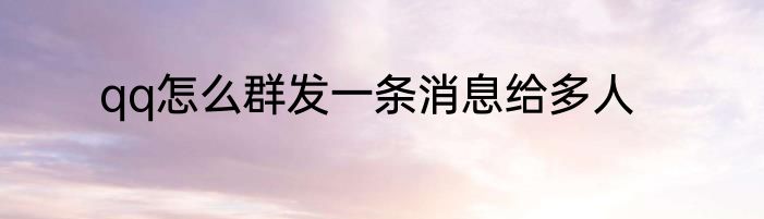 qq怎么群发一条消息给多人
