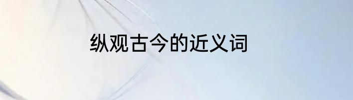 纵观古今的近义词