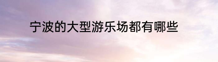 宁波的大型游乐场都有哪些