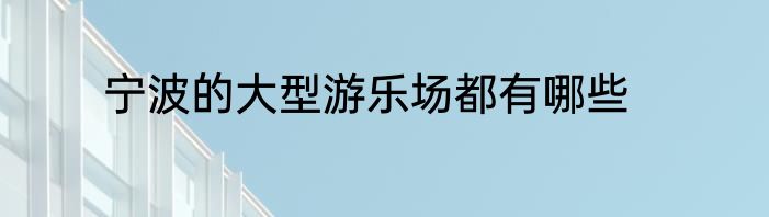 宁波的大型游乐场都有哪些