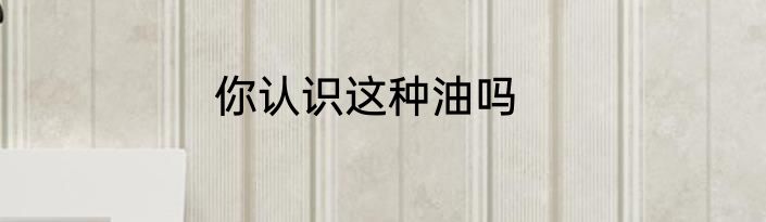 你认识这种油吗