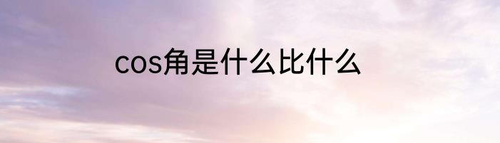 cos角是什么比什么
