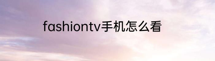 fashiontv手机怎么看