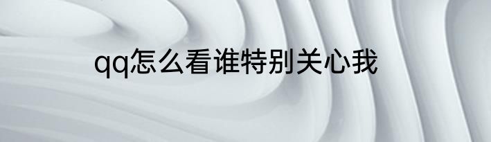 qq怎么看谁特别关心我